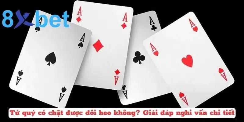 Tứ Quý Có Chặt Được Đôi Heo Không? Trả Lời Thắc Mắc Trong Tiến Lên 2 Giải đáp nghi vấn tứ quý có chặt được đôi heo không?