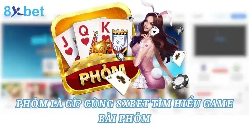 Phỏm Là Gì? Cùng 8xbet Tìm Hiểu Game Bài Phỏm 1 Phỏm Là G